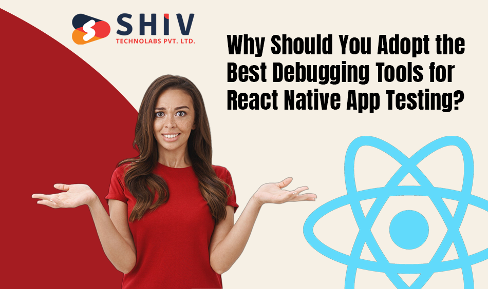 Why Should You Adopt the Best Debugging Tools for React Native App Testing?