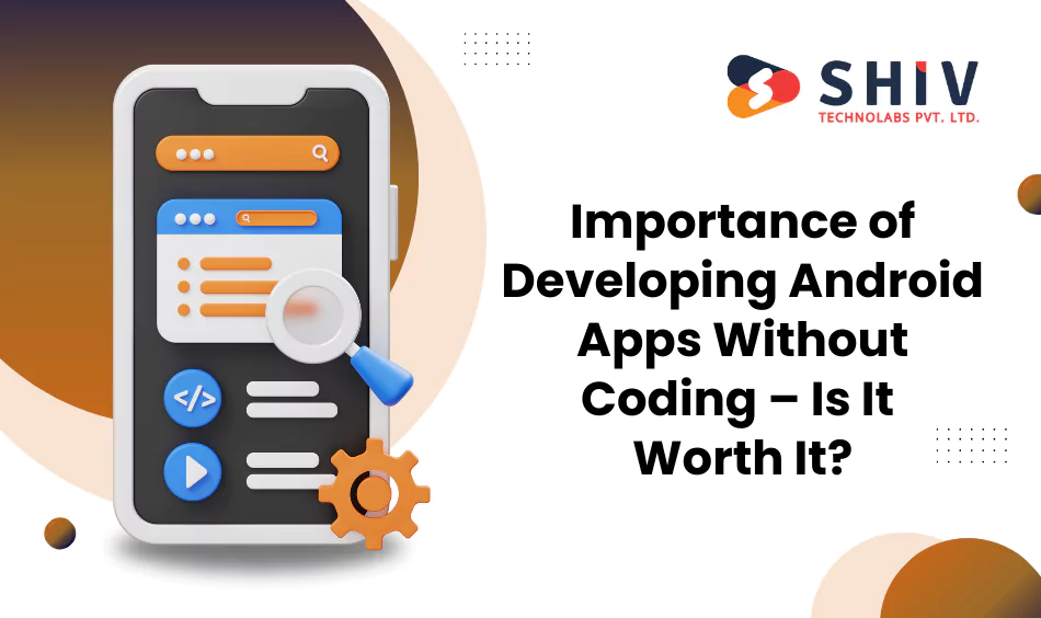Importance of Developing Android Apps Without Coding – Is It Worth It