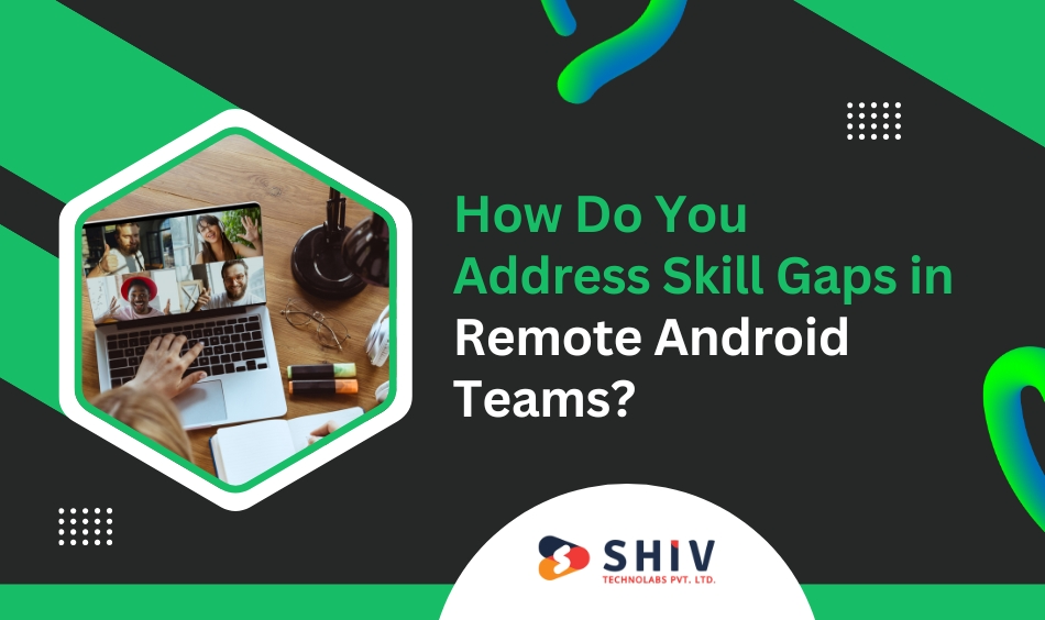 How Do You Address Skill Gaps in Remote Android Teams