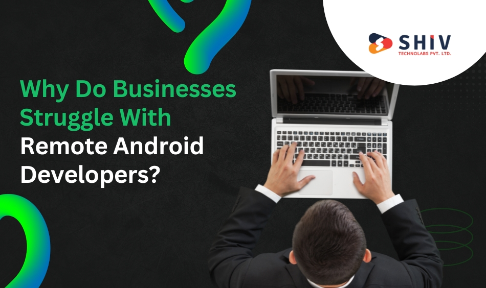 Why Do Businesses Struggle With Remote Android Developers
