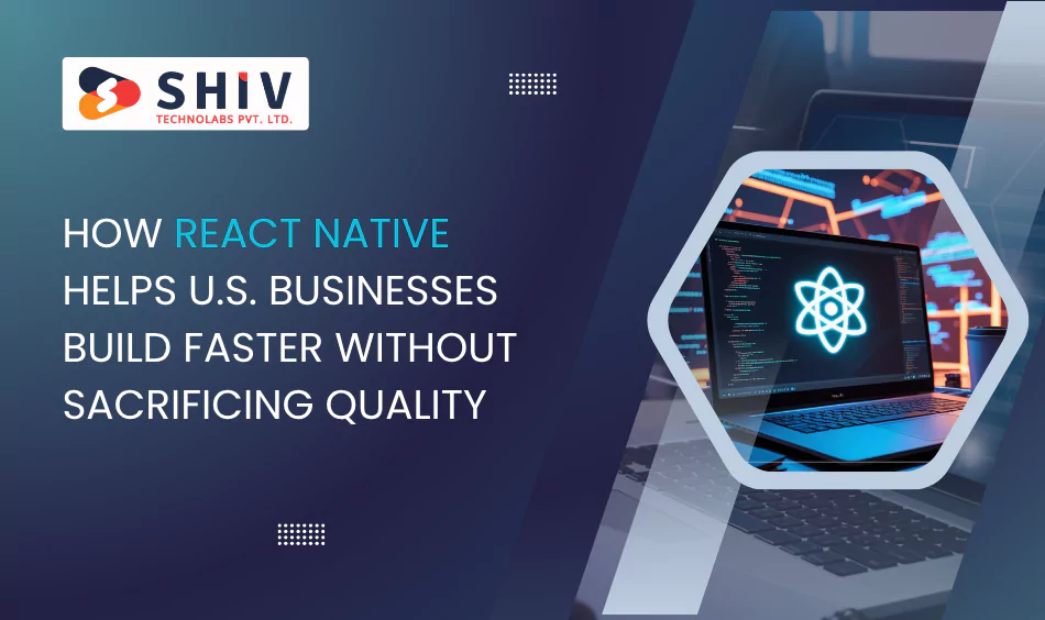 how react native helps us businesses build faster without sacrificing quality